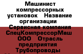 Машинист компрессорных установок › Название организации ­ Сервисная компания СпецКомпрессорМаш, ООО › Отрасль предприятия ­ Трубопроводы › Минимальный оклад ­ 45 000 - Все города Работа » Вакансии   . Тверская обл.,Нелидово г.
